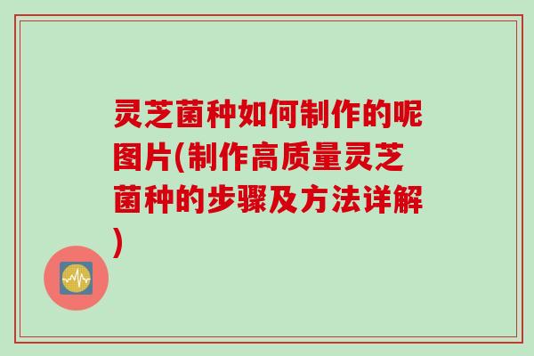 灵芝菌种如何制作的呢图片(制作高质量灵芝菌种的步骤及方法详解)