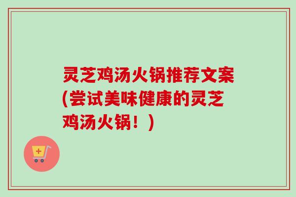灵芝鸡汤火锅推荐文案(尝试美味健康的灵芝鸡汤火锅！)
