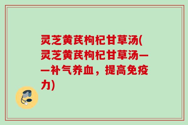 灵芝黄芪枸杞甘草汤(灵芝黄芪枸杞甘草汤——补气养血，提高免疫力)