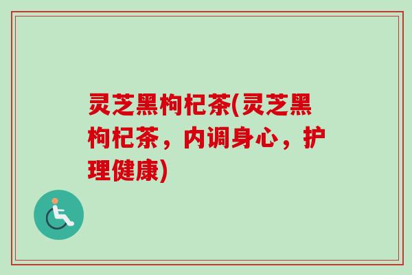 灵芝黑枸杞茶(灵芝黑枸杞茶，内调身心，护理健康)