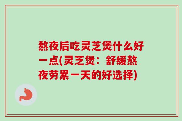 熬夜后吃灵芝煲什么好一点(灵芝煲：舒缓熬夜劳累一天的好选择)