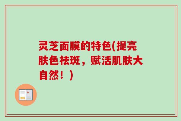 灵芝面膜的特色(提亮肤色祛斑，赋活肌肤大自然！)