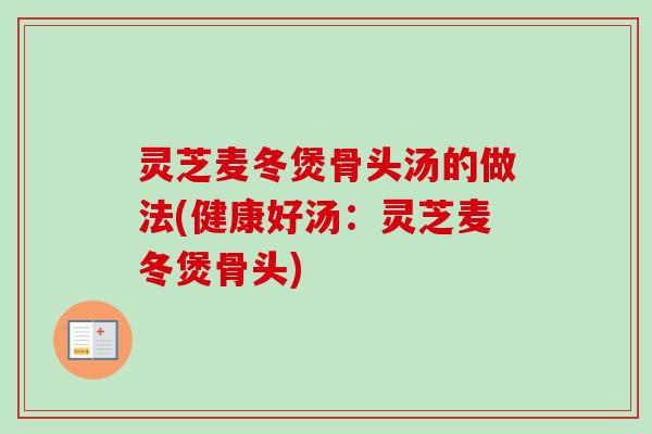 灵芝麦冬煲骨头汤的做法(健康好汤：灵芝麦冬煲骨头)