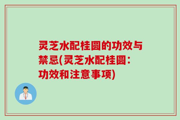 灵芝水配桂圆的功效与禁忌(灵芝水配桂圆：功效和注意事项)