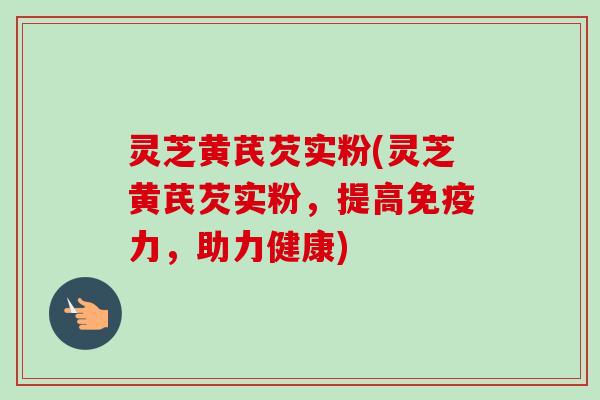 灵芝黄芪芡实粉(灵芝黄芪芡实粉，提高免疫力，助力健康)
