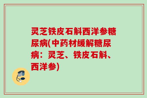 灵芝铁皮石斛西洋参糖尿病(中药材缓解糖尿病：灵芝、铁皮石斛、西洋参)