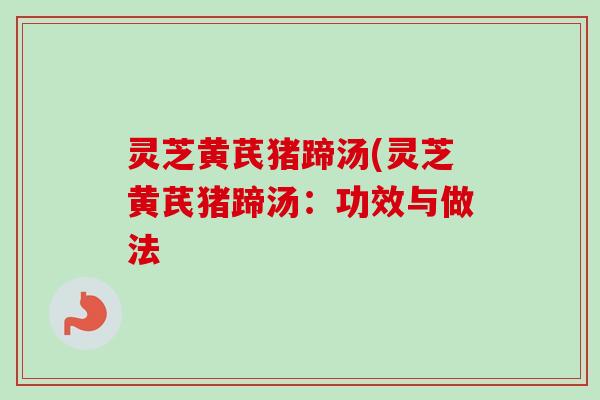 灵芝黄芪猪蹄汤(灵芝黄芪猪蹄汤：功效与做法
