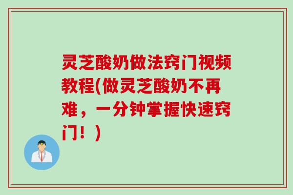 灵芝酸奶做法窍门视频教程(做灵芝酸奶不再难，一分钟掌握快速窍门！)
