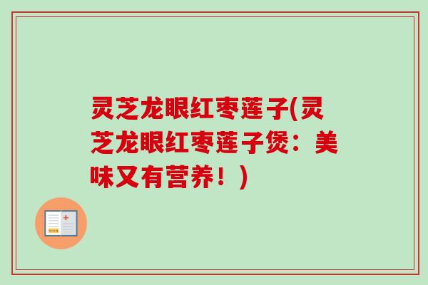 灵芝龙眼红枣莲子(灵芝龙眼红枣莲子煲：美味又有营养！)