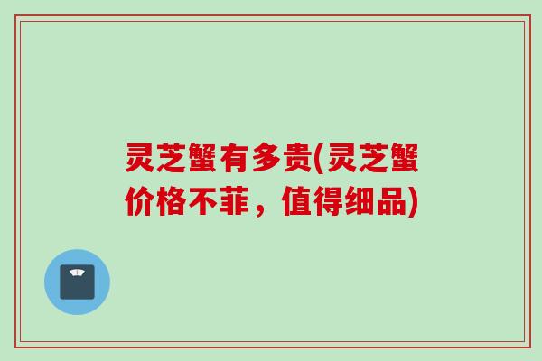 灵芝蟹有多贵(灵芝蟹价格不菲，值得细品)