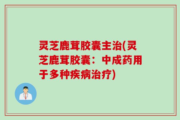 灵芝鹿茸胶囊主治(灵芝鹿茸胶囊：中成药用于多种疾病治疗)