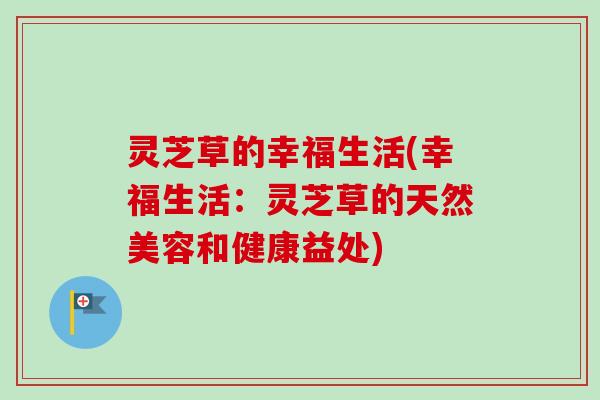灵芝草的幸福生活(幸福生活：灵芝草的天然美容和健康益处)