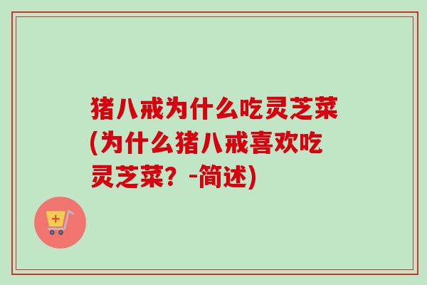 猪八戒为什么吃灵芝菜(为什么猪八戒喜欢吃灵芝菜?-简述) 猪八戒为什么吃灵芝菜(为什么猪八戒喜欢吃灵芝菜?-简述)