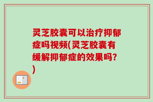 灵芝胶囊可以治疗抑郁症吗视频(灵芝胶囊有缓解抑郁症的效果吗？)