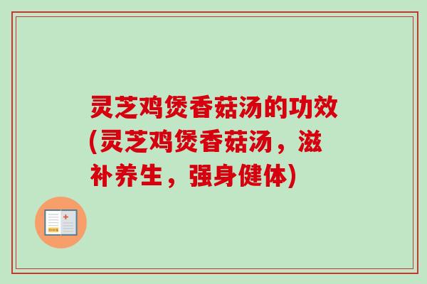 灵芝鸡煲香菇汤的功效(灵芝鸡煲香菇汤，滋补养生，强身健体)