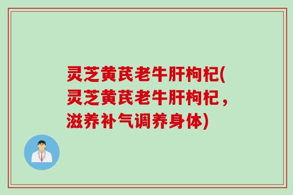 灵芝黄芪老牛肝枸杞(灵芝黄芪老牛肝枸杞，滋养补气调养身体)