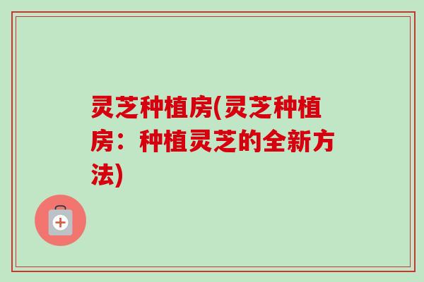 灵芝种植房(灵芝种植房：种植灵芝的全新方法)