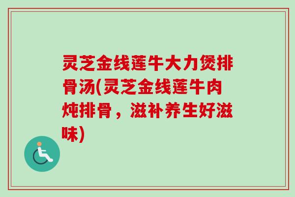 灵芝金线莲牛大力煲排骨汤(灵芝金线莲牛肉炖排骨，滋补养生好滋味)