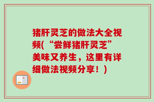 猪肝灵芝的做法大全视频(“尝鲜猪肝灵芝”美味又养生，这里有详细做法视频分享！)