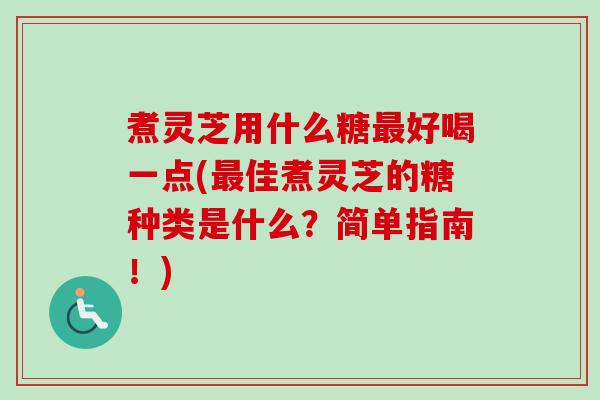 煮灵芝用什么糖最好喝一点(最佳煮灵芝的糖种类是什么？简单指南！)