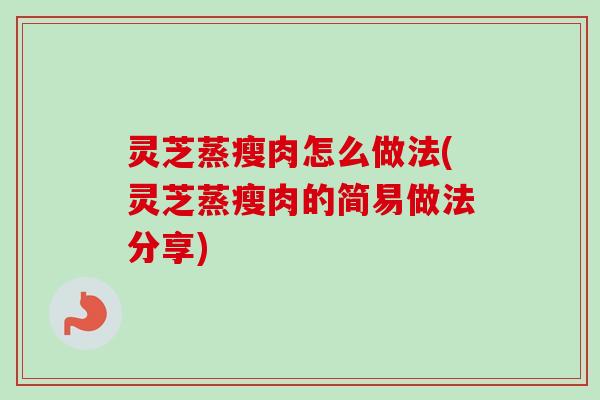 灵芝蒸瘦肉怎么做法(灵芝蒸瘦肉的简易做法分享)