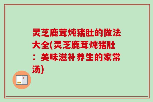 灵芝鹿茸炖猪肚的做法大全(灵芝鹿茸炖猪肚：美味滋补养生的家常汤)