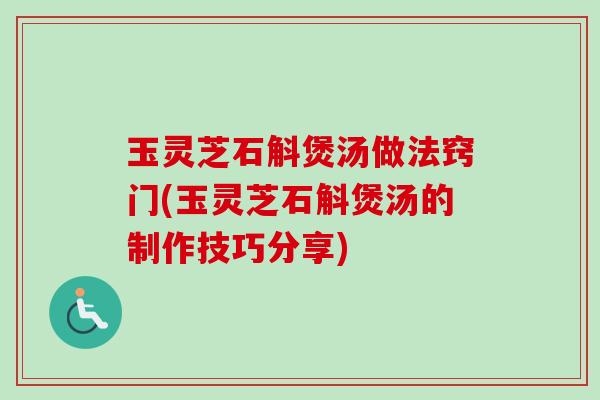 玉灵芝石斛煲汤做法窍门(玉灵芝石斛煲汤的制作技巧分享)