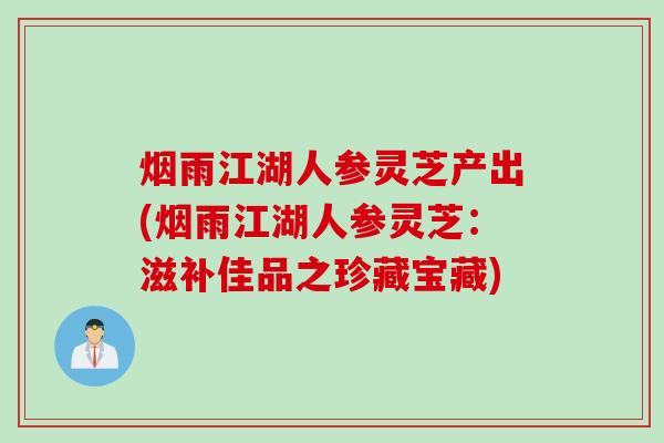 烟雨江湖人参灵芝产出(烟雨江湖人参灵芝：滋补佳品之珍藏宝藏)
