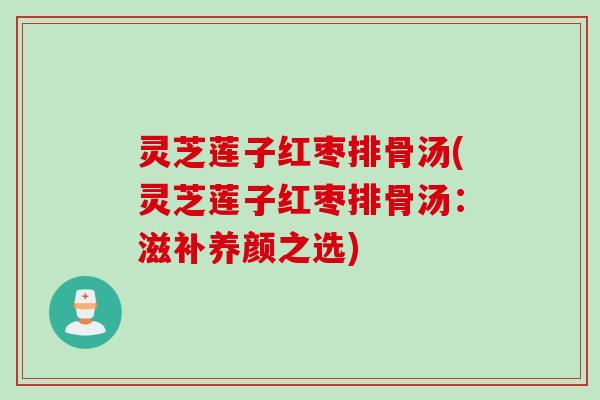 灵芝莲子红枣排骨汤(灵芝莲子红枣排骨汤：滋补养颜之选)
