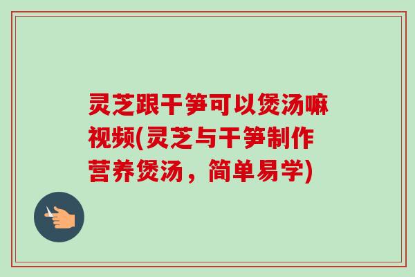 灵芝跟干笋可以煲汤嘛视频(灵芝与干笋制作营养煲汤，简单易学)