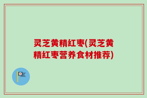 灵芝黄精红枣(灵芝黄精红枣营养食材推荐)