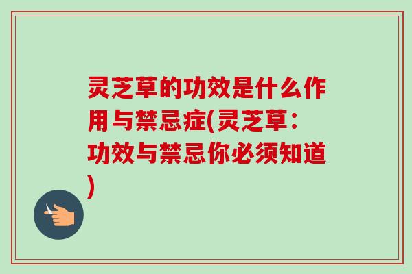 灵芝草的功效是什么作用与禁忌症(灵芝草：功效与禁忌你必须知道)