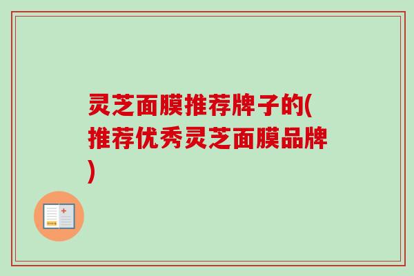 灵芝面膜推荐牌子的(推荐优秀灵芝面膜品牌)