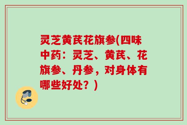 灵芝黄芪花旗参(四味中药：灵芝、黄芪、花旗参、丹参，对身体有哪些好处？)