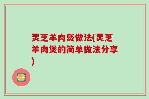 灵芝羊肉煲做法(灵芝羊肉煲的简单做法分享)