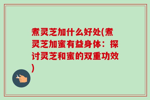 煮灵芝加什么好处(煮灵芝加蜜有益身体：探讨灵芝和蜜的双重功效)