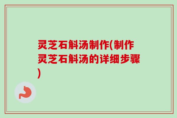 灵芝石斛汤制作(制作灵芝石斛汤的详细步骤)