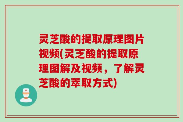 灵芝酸的提取原理图片视频(灵芝酸的提取原理图解及视频，了解灵芝酸的萃取方式)