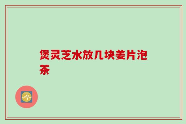 煲灵芝水放几块姜片泡茶