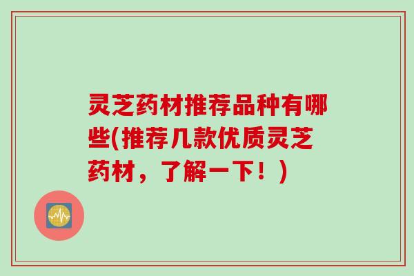 灵芝药材推荐品种有哪些(推荐几款优质灵芝药材，了解一下！)
