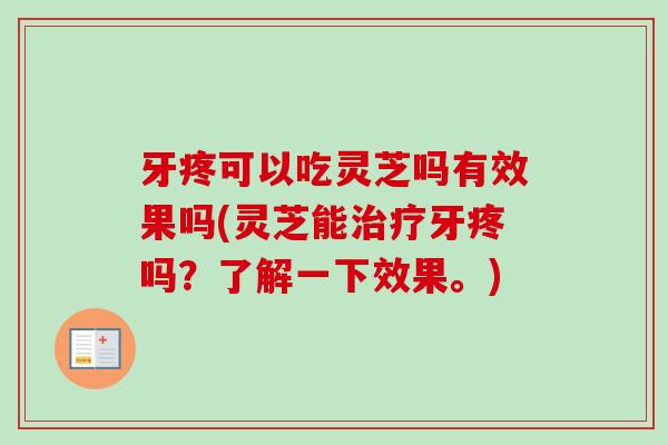牙疼可以吃灵芝吗有效果吗(灵芝能治疗牙疼吗？了解一下效果。)
