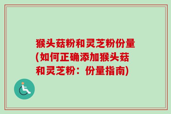 猴头菇粉和灵芝粉份量(如何正确添加猴头菇和灵芝粉：份量指南)