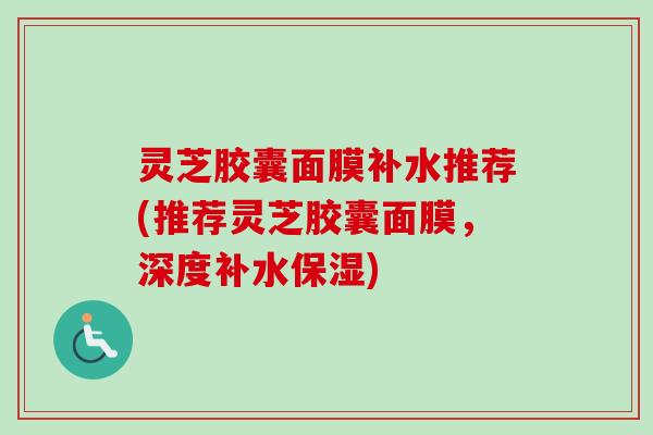 灵芝胶囊面膜补水推荐(推荐灵芝胶囊面膜，深度补水保湿)