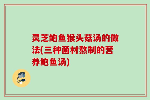 灵芝鲍鱼猴头菇汤的做法(三种菌材熬制的营养鲍鱼汤)