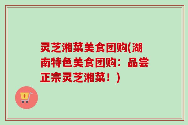 灵芝湘菜美食团购(湖南特色美食团购：品尝正宗灵芝湘菜！)