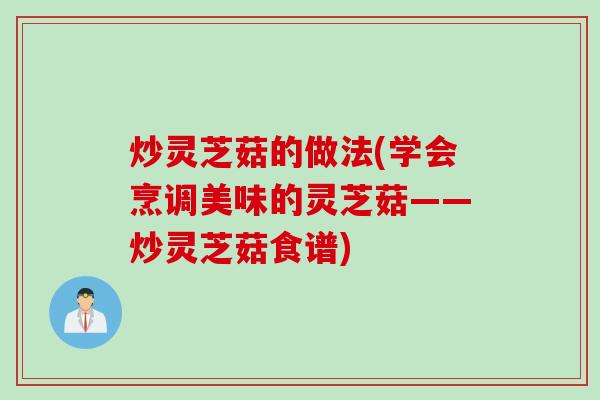 炒灵芝菇的做法(学会烹调美味的灵芝菇——炒灵芝菇食谱)