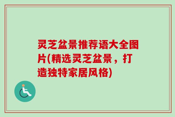 灵芝盆景推荐语大全图片(精选灵芝盆景，打造独特家居风格)