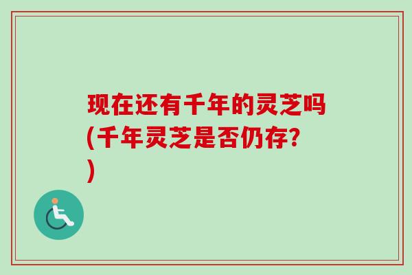 现在还有千年的灵芝吗(千年灵芝是否仍存？)