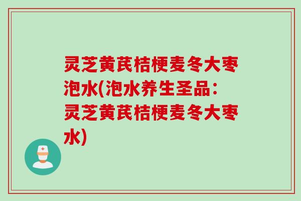 灵芝黄芪桔梗麦冬大枣泡水(泡水养生圣品：灵芝黄芪桔梗麦冬大枣水)