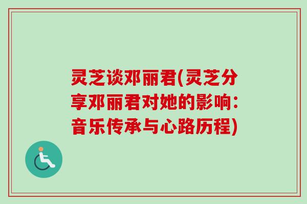 灵芝谈邓丽君(灵芝分享邓丽君对她的影响：音乐传承与心路历程)